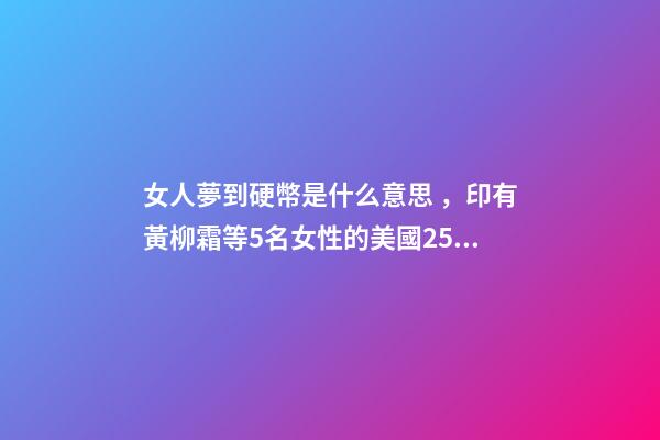 女人夢到硬幣是什么意思，印有黃柳霜等5名女性的美國25美分硬幣2月開始在美發(fā)行-第1張-觀點-玄機派